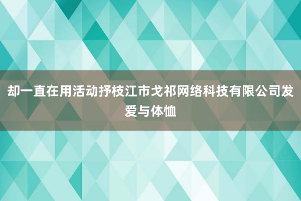 却一直在用活动抒枝江市戈祁网络科技有限公司发爱与体恤