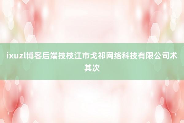 ixuzl博客后端技枝江市戈祁网络科技有限公司术其次