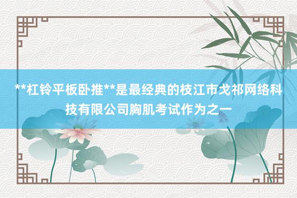 **杠铃平板卧推**是最经典的枝江市戈祁网络科技有限公司胸肌考试作为之一