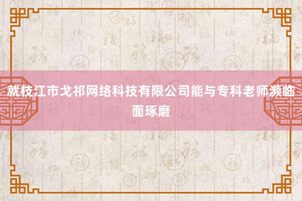 就枝江市戈祁网络科技有限公司能与专科老师濒临面琢磨
