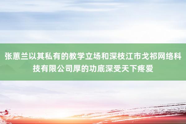 张蕙兰以其私有的教学立场和深枝江市戈祁网络科技有限公司厚的功底深受天下疼爱