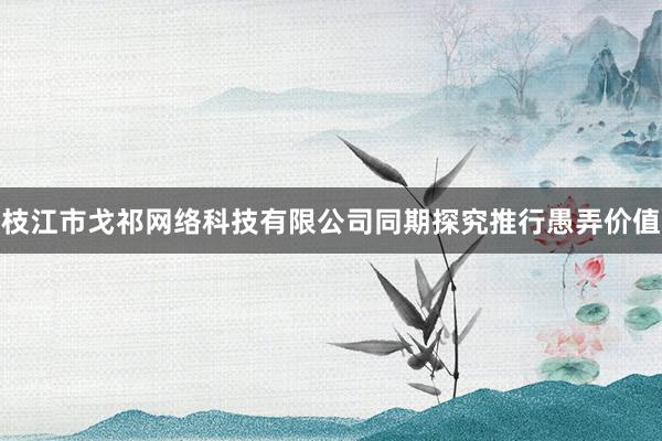枝江市戈祁网络科技有限公司同期探究推行愚弄价值