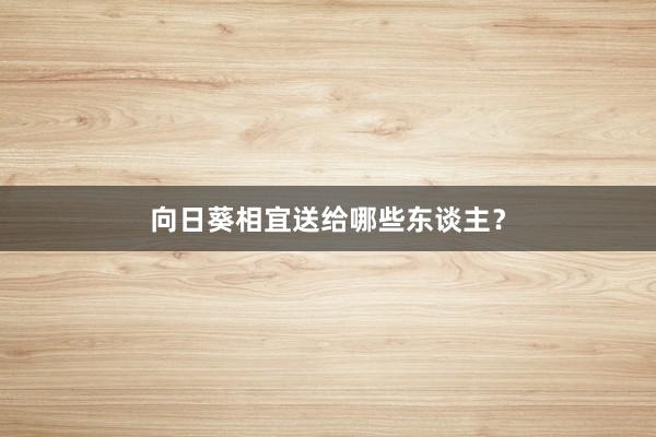 向日葵相宜送给哪些东谈主？