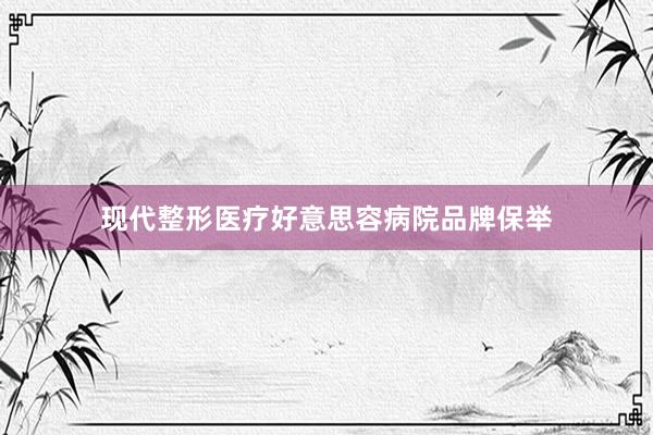现代整形医疗好意思容病院品牌保举