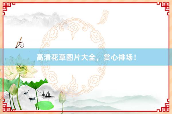 高清花草图片大全,赏心排场!